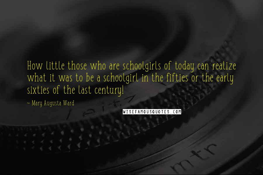 Mary Augusta Ward Quotes: How little those who are schoolgirls of today can realize what it was to be a schoolgirl in the fifties or the early sixties of the last century!