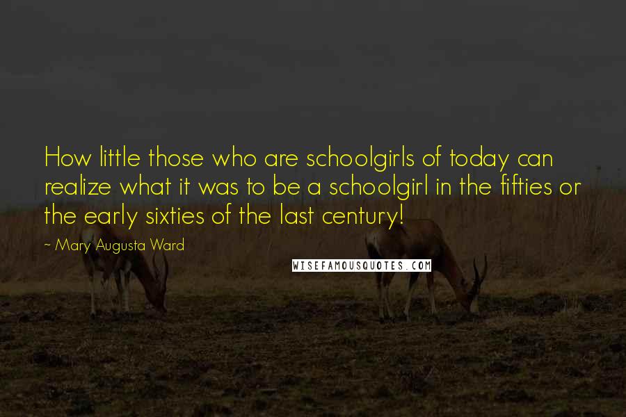 Mary Augusta Ward Quotes: How little those who are schoolgirls of today can realize what it was to be a schoolgirl in the fifties or the early sixties of the last century!