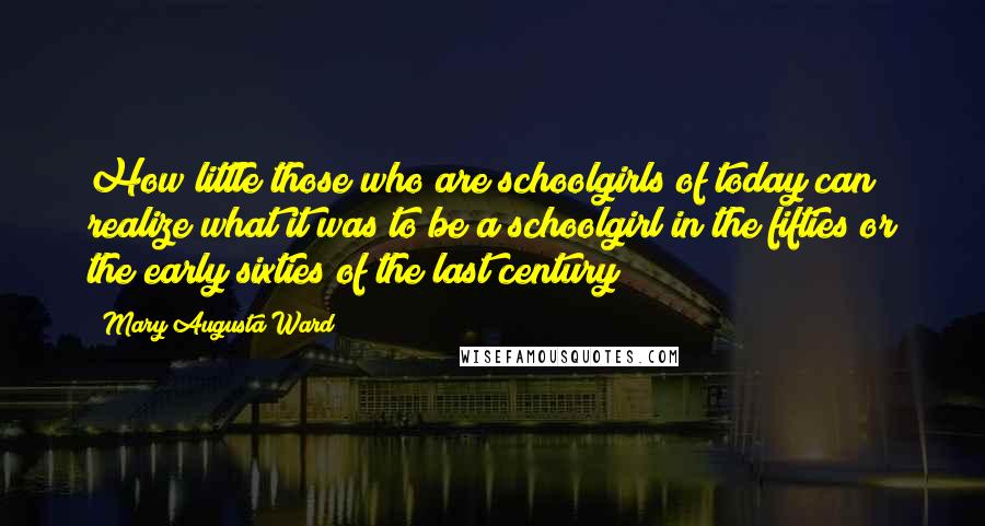 Mary Augusta Ward Quotes: How little those who are schoolgirls of today can realize what it was to be a schoolgirl in the fifties or the early sixties of the last century!