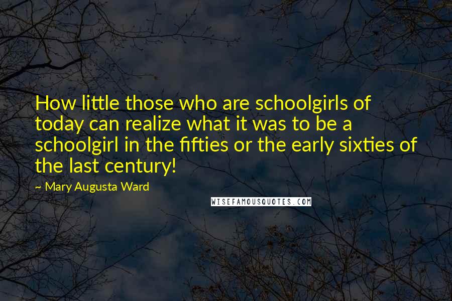 Mary Augusta Ward Quotes: How little those who are schoolgirls of today can realize what it was to be a schoolgirl in the fifties or the early sixties of the last century!