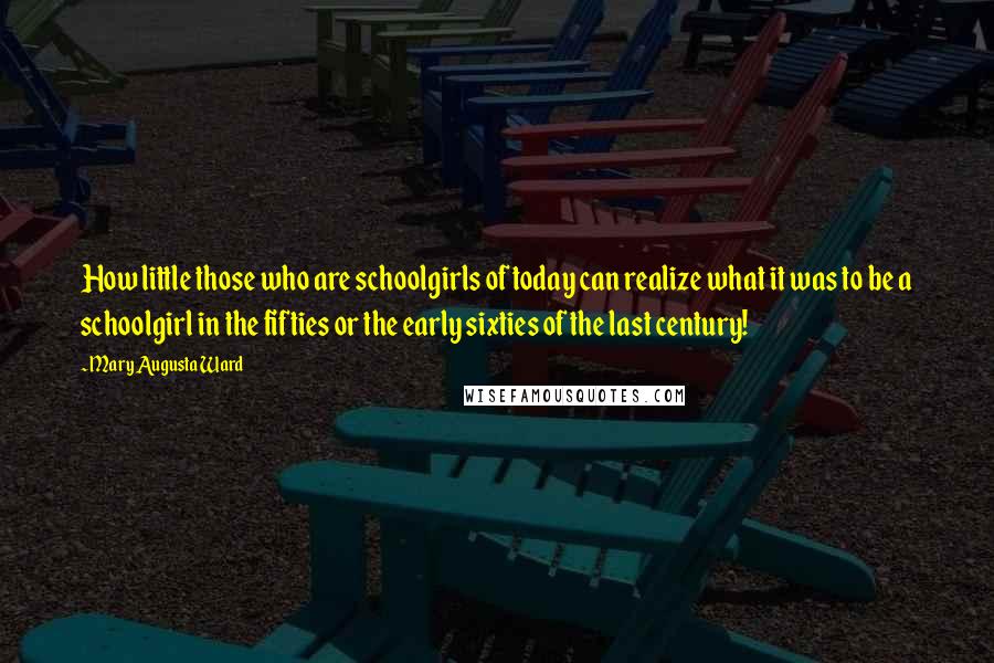 Mary Augusta Ward Quotes: How little those who are schoolgirls of today can realize what it was to be a schoolgirl in the fifties or the early sixties of the last century!