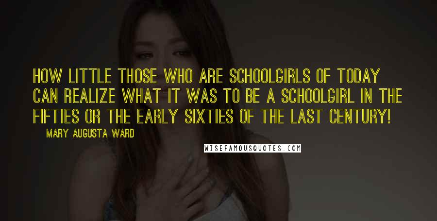 Mary Augusta Ward Quotes: How little those who are schoolgirls of today can realize what it was to be a schoolgirl in the fifties or the early sixties of the last century!