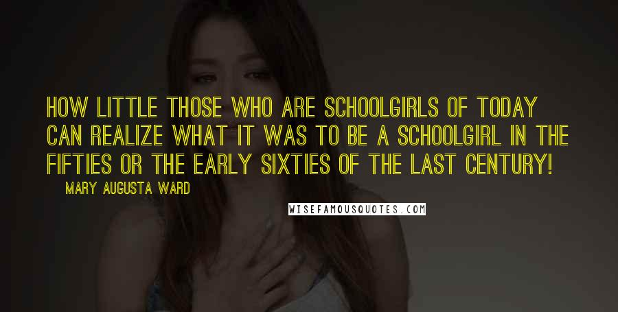 Mary Augusta Ward Quotes: How little those who are schoolgirls of today can realize what it was to be a schoolgirl in the fifties or the early sixties of the last century!