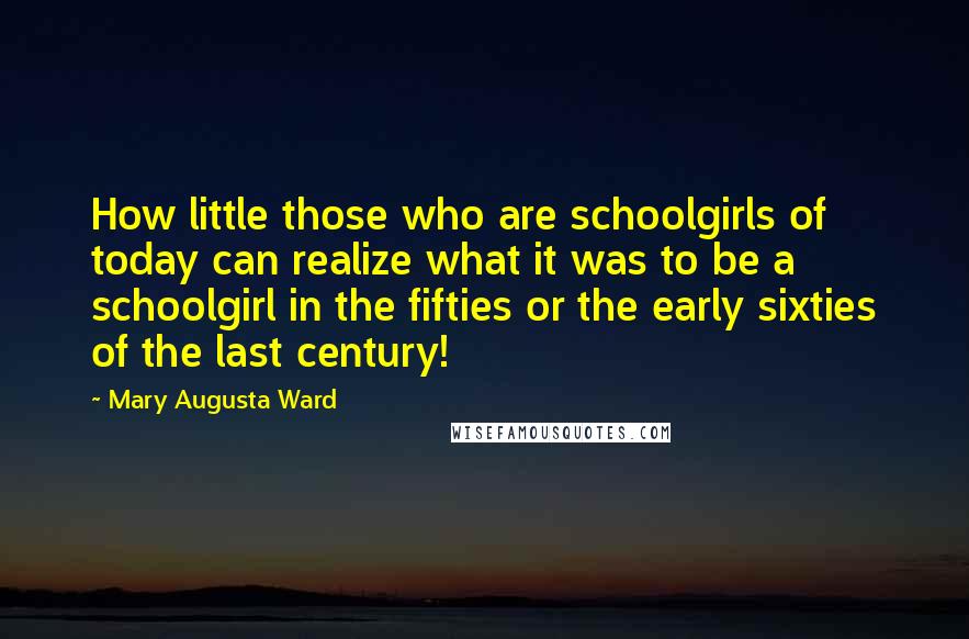 Mary Augusta Ward Quotes: How little those who are schoolgirls of today can realize what it was to be a schoolgirl in the fifties or the early sixties of the last century!