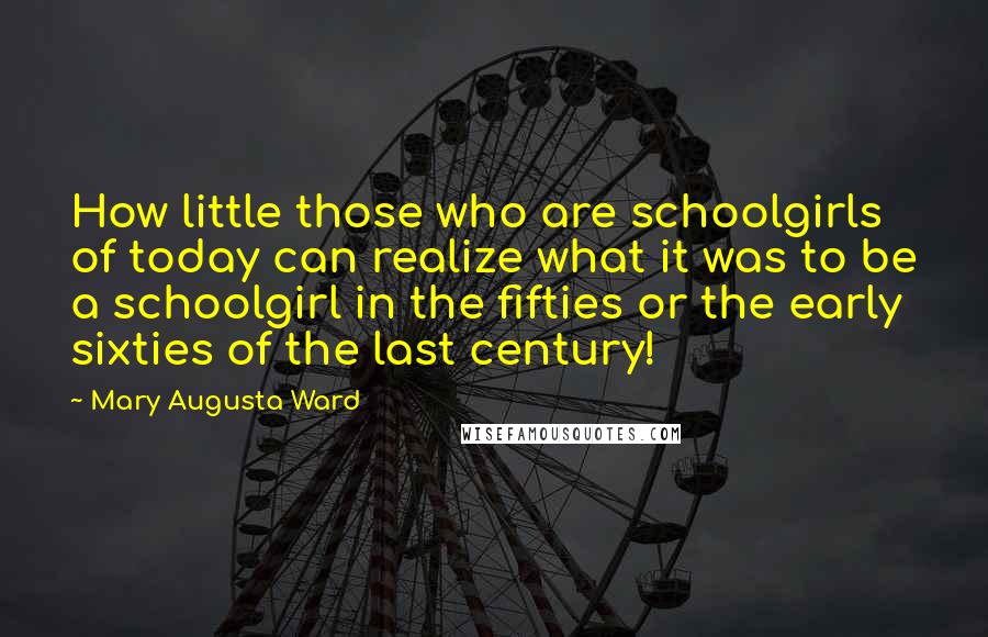 Mary Augusta Ward Quotes: How little those who are schoolgirls of today can realize what it was to be a schoolgirl in the fifties or the early sixties of the last century!