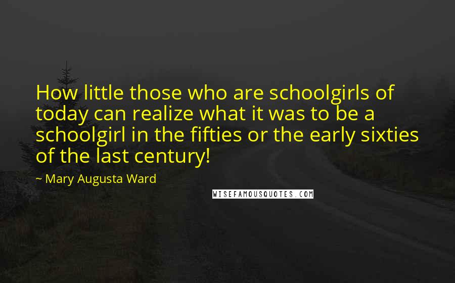 Mary Augusta Ward Quotes: How little those who are schoolgirls of today can realize what it was to be a schoolgirl in the fifties or the early sixties of the last century!