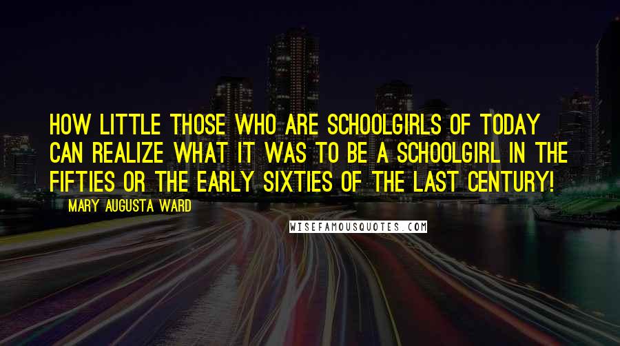 Mary Augusta Ward Quotes: How little those who are schoolgirls of today can realize what it was to be a schoolgirl in the fifties or the early sixties of the last century!