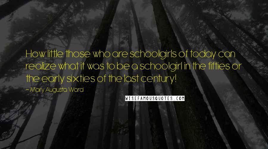 Mary Augusta Ward Quotes: How little those who are schoolgirls of today can realize what it was to be a schoolgirl in the fifties or the early sixties of the last century!