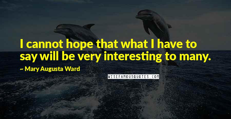 Mary Augusta Ward Quotes: I cannot hope that what I have to say will be very interesting to many.