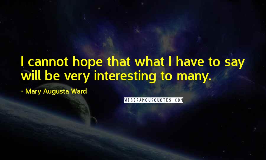 Mary Augusta Ward Quotes: I cannot hope that what I have to say will be very interesting to many.