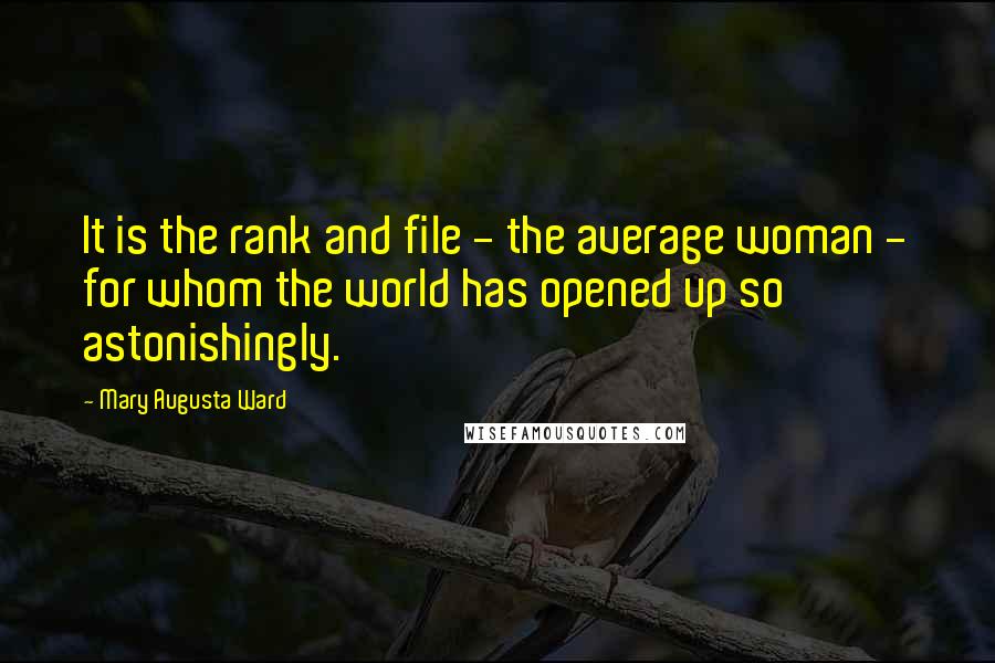 Mary Augusta Ward Quotes: It is the rank and file - the average woman - for whom the world has opened up so astonishingly.