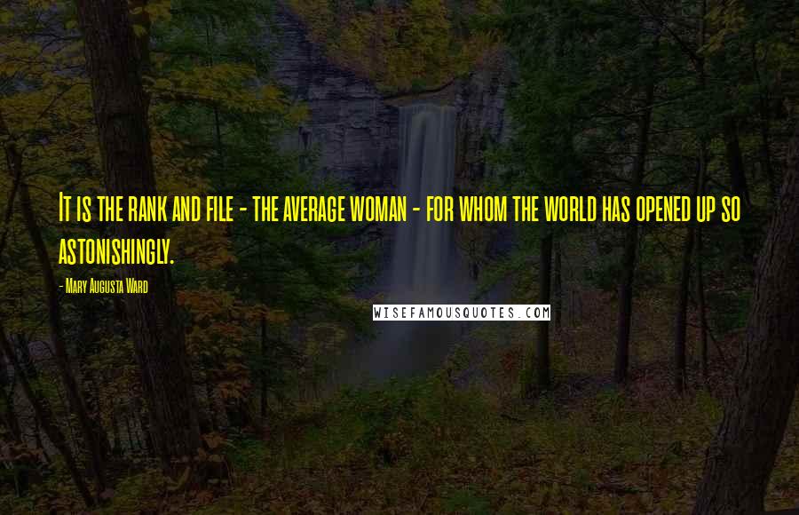 Mary Augusta Ward Quotes: It is the rank and file - the average woman - for whom the world has opened up so astonishingly.