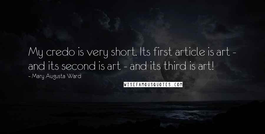 Mary Augusta Ward Quotes: My credo is very short. Its first article is art - and its second is art - and its third is art!