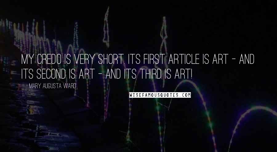 Mary Augusta Ward Quotes: My credo is very short. Its first article is art - and its second is art - and its third is art!