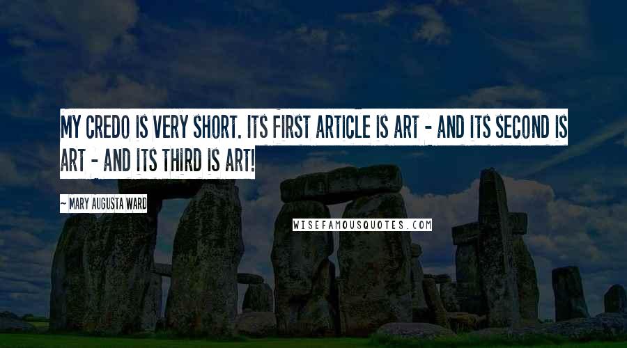 Mary Augusta Ward Quotes: My credo is very short. Its first article is art - and its second is art - and its third is art!
