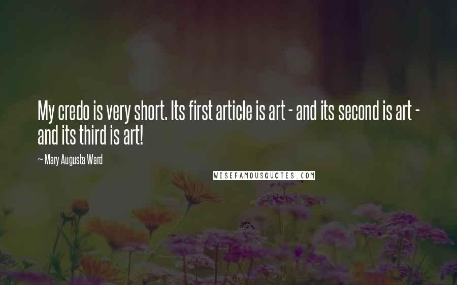 Mary Augusta Ward Quotes: My credo is very short. Its first article is art - and its second is art - and its third is art!