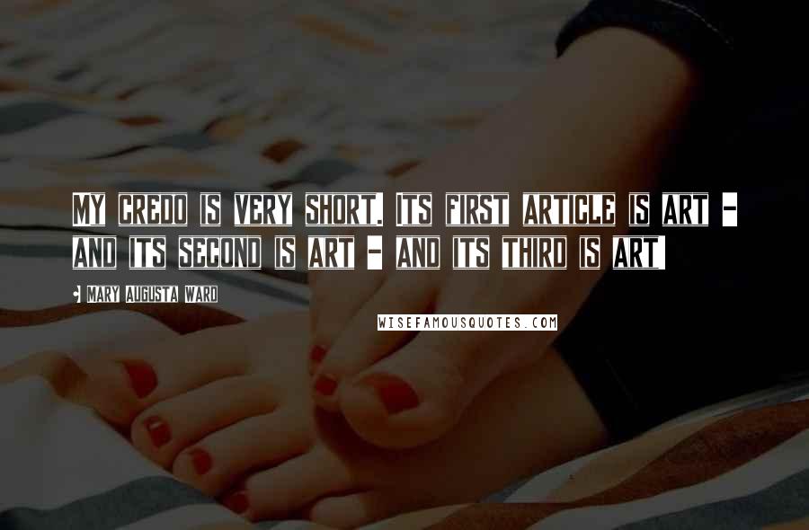 Mary Augusta Ward Quotes: My credo is very short. Its first article is art - and its second is art - and its third is art!