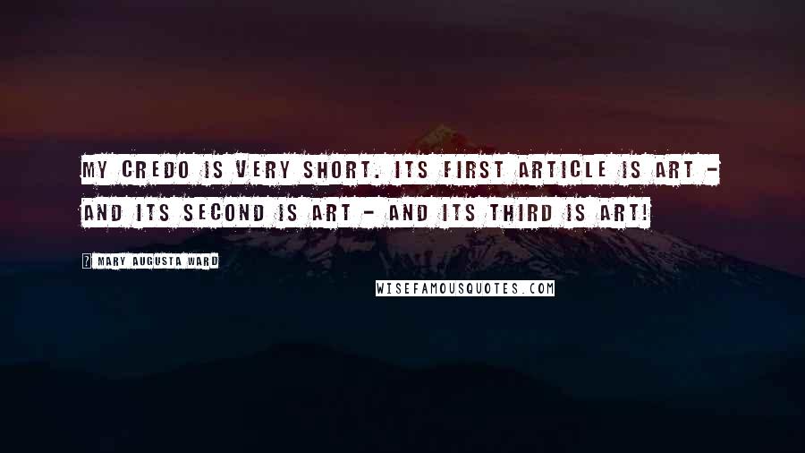 Mary Augusta Ward Quotes: My credo is very short. Its first article is art - and its second is art - and its third is art!