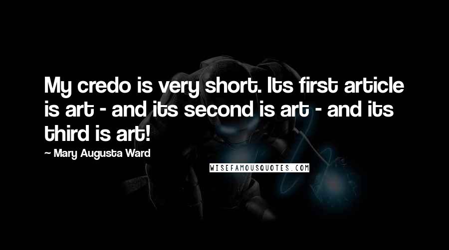 Mary Augusta Ward Quotes: My credo is very short. Its first article is art - and its second is art - and its third is art!