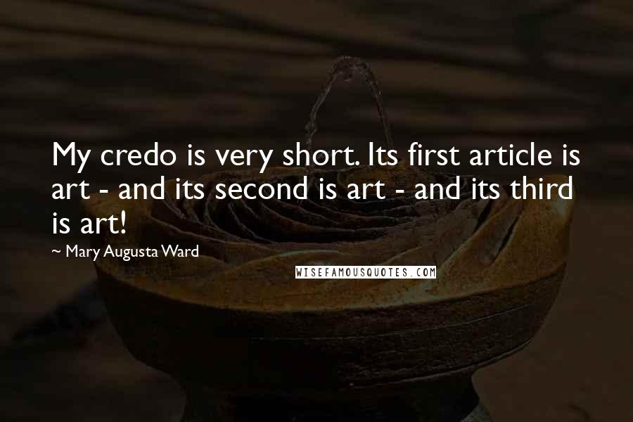 Mary Augusta Ward Quotes: My credo is very short. Its first article is art - and its second is art - and its third is art!