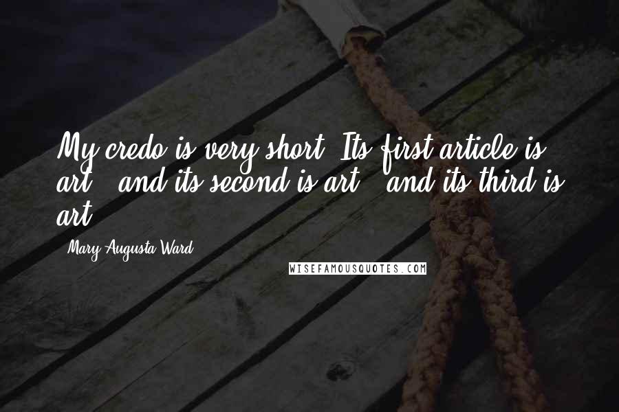 Mary Augusta Ward Quotes: My credo is very short. Its first article is art - and its second is art - and its third is art!