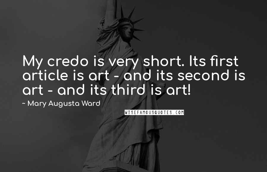 Mary Augusta Ward Quotes: My credo is very short. Its first article is art - and its second is art - and its third is art!