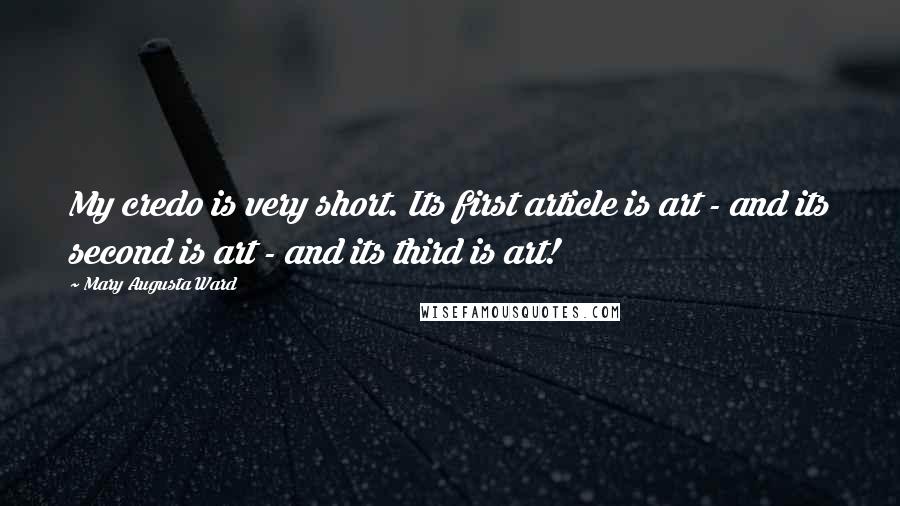 Mary Augusta Ward Quotes: My credo is very short. Its first article is art - and its second is art - and its third is art!