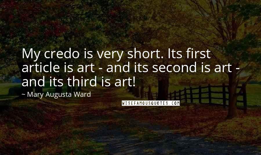 Mary Augusta Ward Quotes: My credo is very short. Its first article is art - and its second is art - and its third is art!