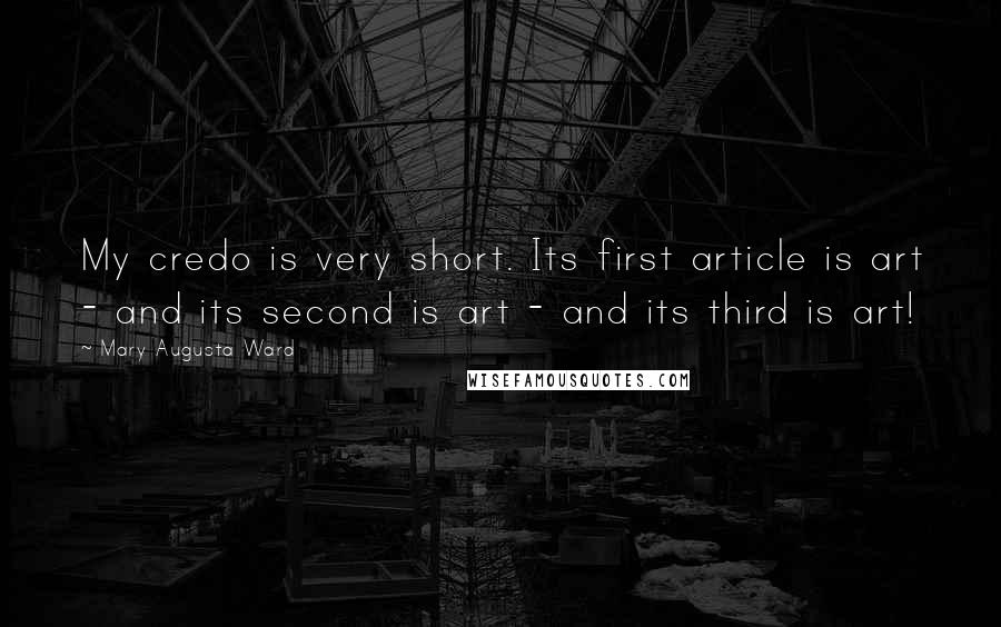 Mary Augusta Ward Quotes: My credo is very short. Its first article is art - and its second is art - and its third is art!