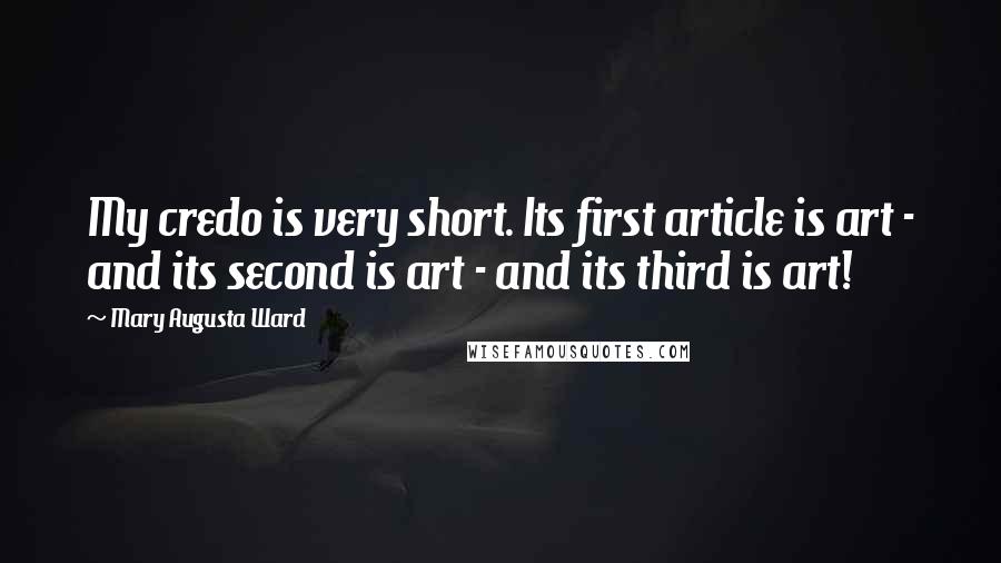 Mary Augusta Ward Quotes: My credo is very short. Its first article is art - and its second is art - and its third is art!