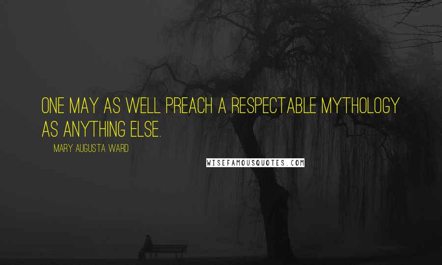 Mary Augusta Ward Quotes: One may as well preach a respectable mythology as anything else.