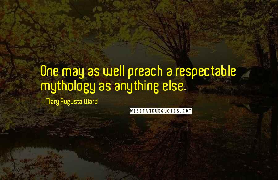 Mary Augusta Ward Quotes: One may as well preach a respectable mythology as anything else.