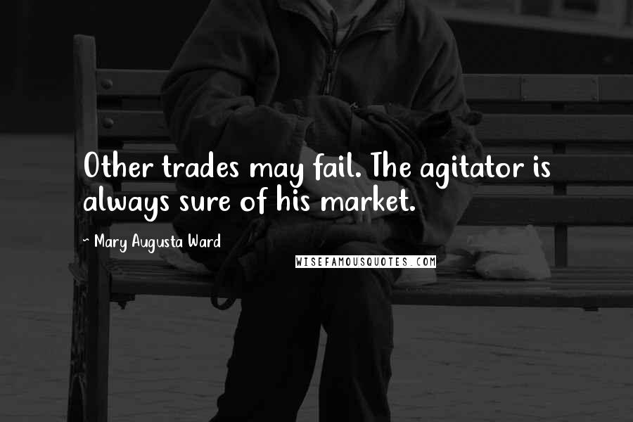 Mary Augusta Ward Quotes: Other trades may fail. The agitator is always sure of his market.