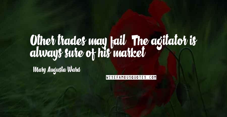 Mary Augusta Ward Quotes: Other trades may fail. The agitator is always sure of his market.