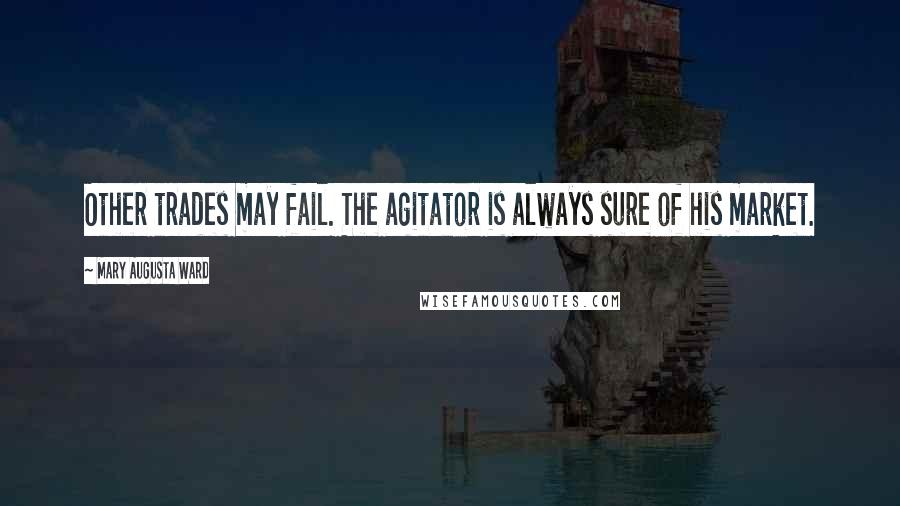 Mary Augusta Ward Quotes: Other trades may fail. The agitator is always sure of his market.