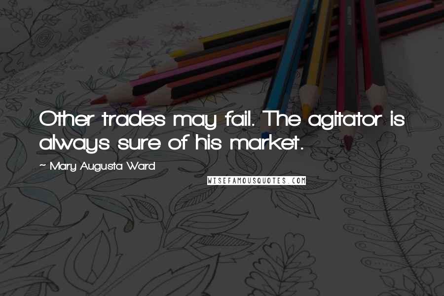 Mary Augusta Ward Quotes: Other trades may fail. The agitator is always sure of his market.