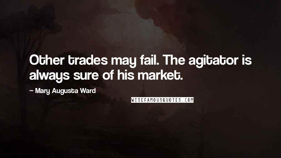 Mary Augusta Ward Quotes: Other trades may fail. The agitator is always sure of his market.