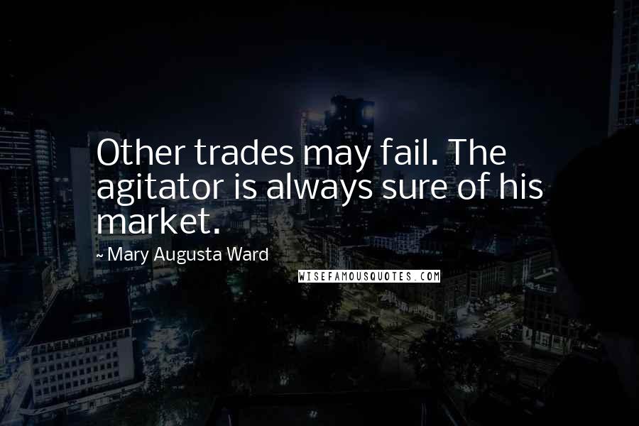 Mary Augusta Ward Quotes: Other trades may fail. The agitator is always sure of his market.