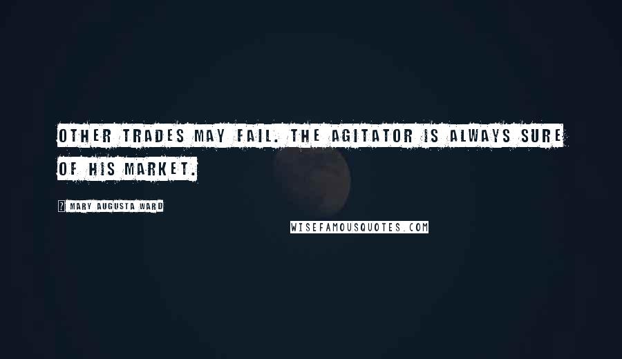 Mary Augusta Ward Quotes: Other trades may fail. The agitator is always sure of his market.