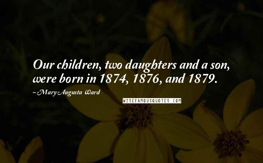 Mary Augusta Ward Quotes: Our children, two daughters and a son, were born in 1874, 1876, and 1879.