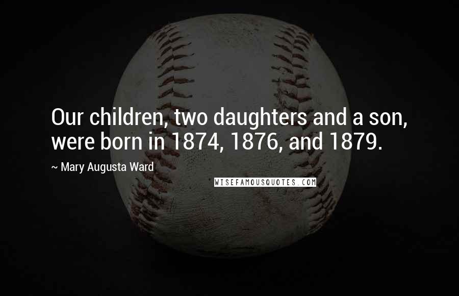 Mary Augusta Ward Quotes: Our children, two daughters and a son, were born in 1874, 1876, and 1879.