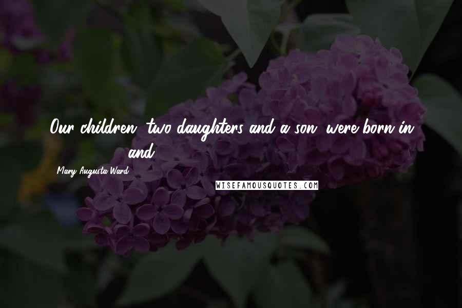 Mary Augusta Ward Quotes: Our children, two daughters and a son, were born in 1874, 1876, and 1879.