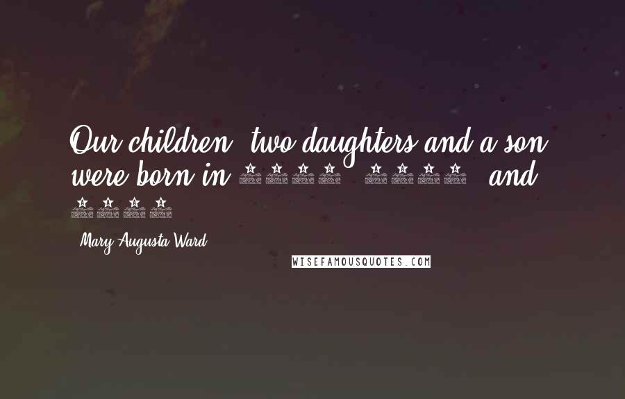 Mary Augusta Ward Quotes: Our children, two daughters and a son, were born in 1874, 1876, and 1879.