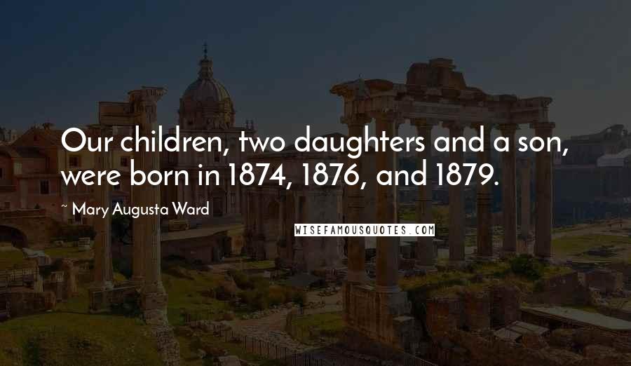 Mary Augusta Ward Quotes: Our children, two daughters and a son, were born in 1874, 1876, and 1879.