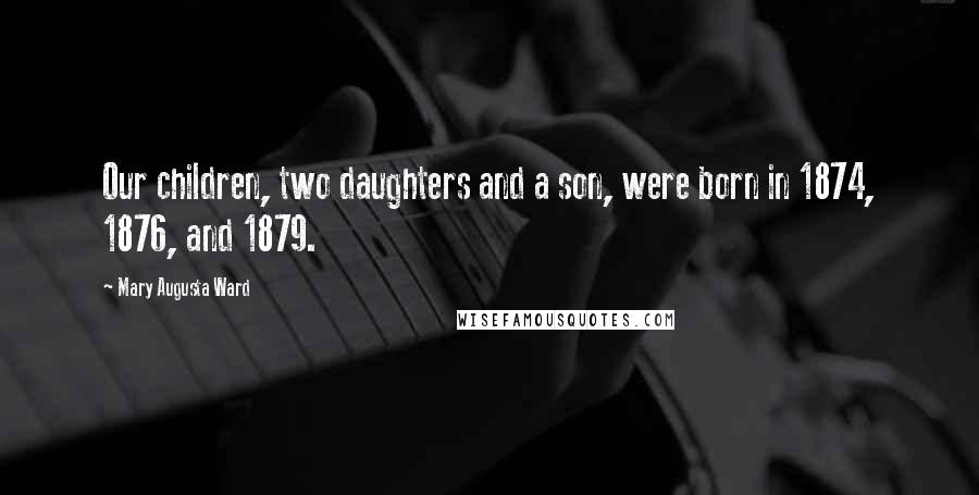 Mary Augusta Ward Quotes: Our children, two daughters and a son, were born in 1874, 1876, and 1879.