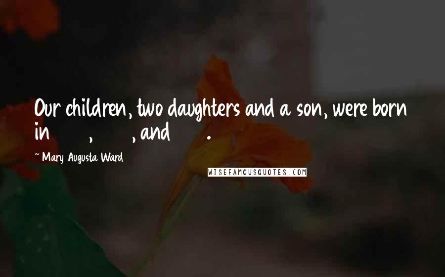 Mary Augusta Ward Quotes: Our children, two daughters and a son, were born in 1874, 1876, and 1879.