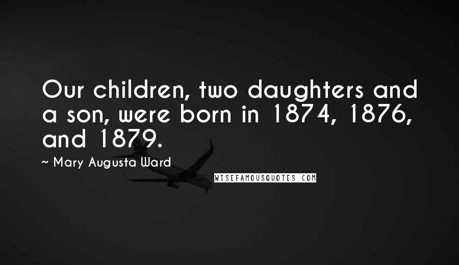 Mary Augusta Ward Quotes: Our children, two daughters and a son, were born in 1874, 1876, and 1879.