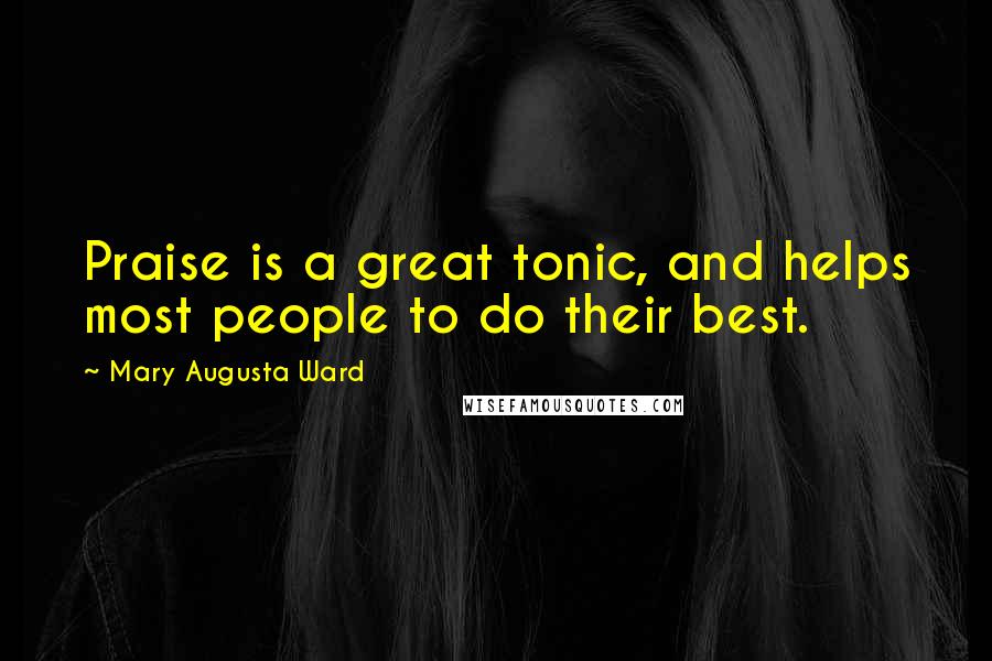 Mary Augusta Ward Quotes: Praise is a great tonic, and helps most people to do their best.