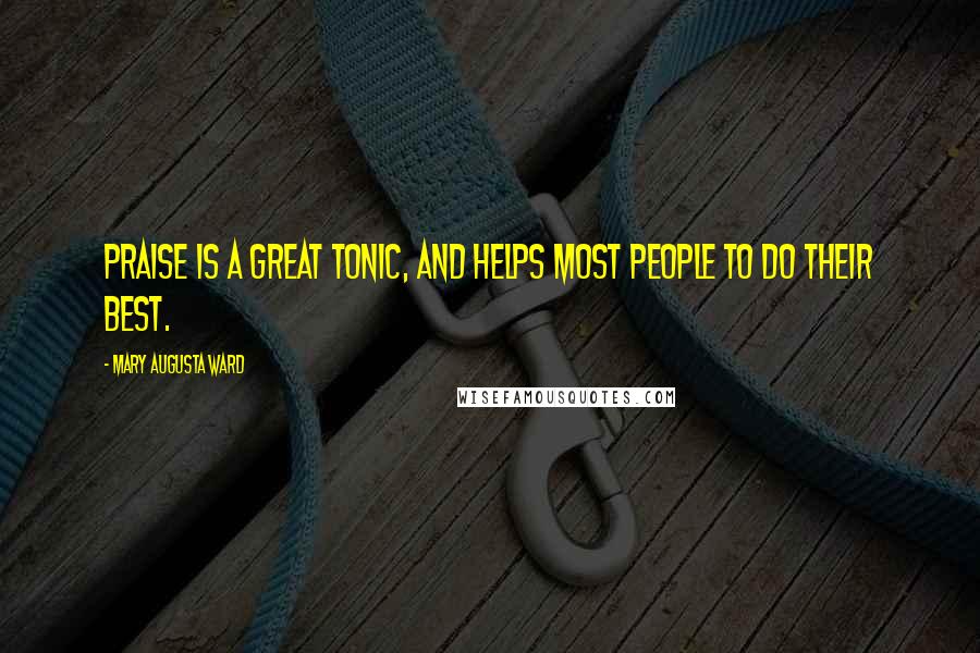 Mary Augusta Ward Quotes: Praise is a great tonic, and helps most people to do their best.