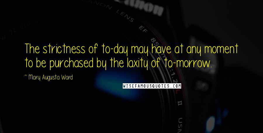 Mary Augusta Ward Quotes: The strictness of to-day may have at any moment to be purchased by the laxity of to-morrow.